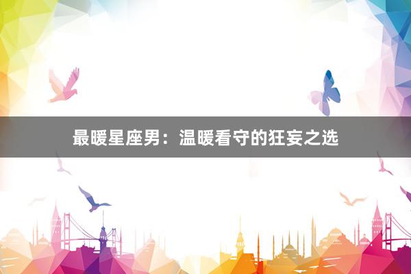 最暖星座男：温暖看守的狂妄之选