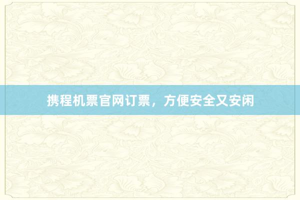 携程机票官网订票,方便安全又安闲