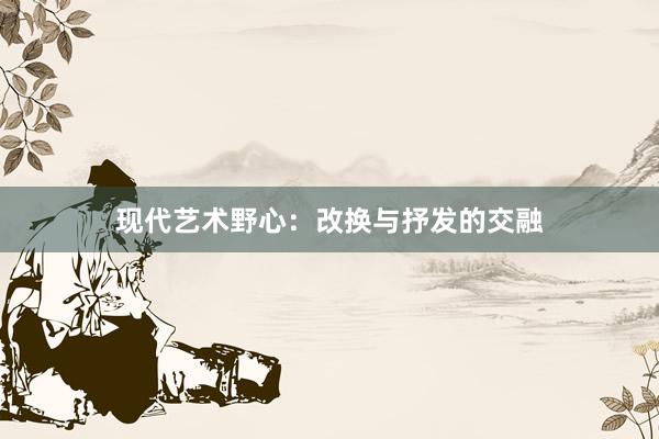 现代艺术野心：改换与抒发的交融