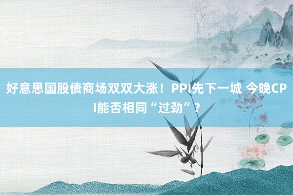 好意思国股债商场双双大涨！PPI先下一城 今晚CPI能否相同“过劲”？